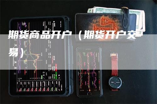 期货商品开户（期货开户交易）_https://www.gkizvl.com_期货开户_第1张