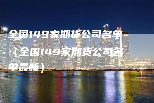 全国149家期货公司名单（全国149家期货公司名单最新）_https://www.gkizvl.com_期货百科_第1张
