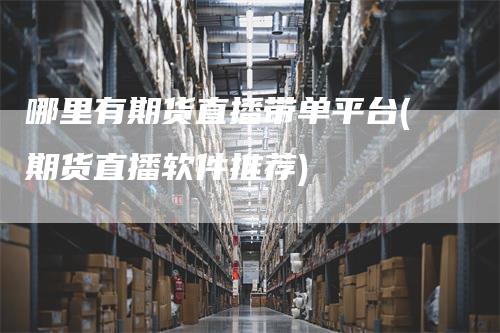 哪里有期货直播带单平台(期货直播软件推荐)_期货直播_第1张_道富期货直播网 哪里有期货直播带单平台(期货直播软件推荐)_https://www.gkizvl.com_期货直播_第1张