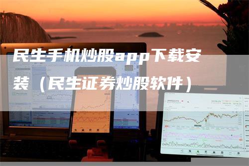 民生手机炒股app下载安装（民生证券炒股软件）_https://www.gkizvl.com_期货软件_第1张