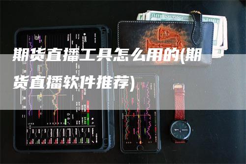 期货直播工具怎么用的(期货直播软件推荐)_https://www.gkizvl.com_期货直播_第1张