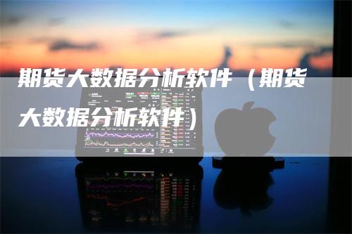 期货大数据分析软件（期货大数据分析软件）_https://www.gkizvl.com_期货分析_第1张