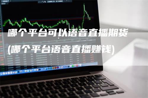 哪个平台可以语音直播期货(哪个平台语音直播赚钱)_https://www.gkizvl.com_期货直播_第1张