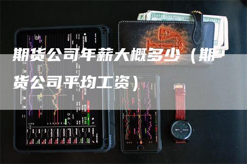 期货公司年薪大概多少（期货公司平均工资）_https://www.gkizvl.com_期货公司_第1张