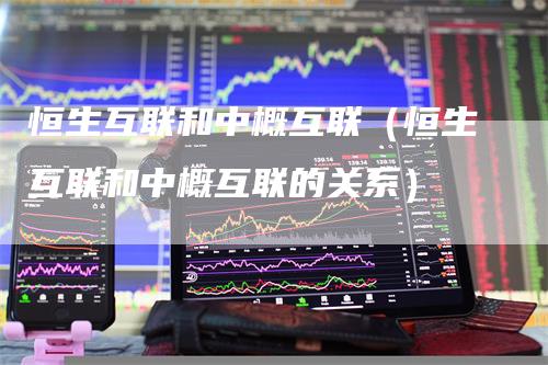 恒生互联和中概互联（恒生互联和中概互联的关系）_https://www.gkizvl.com_恒生指数_第1张