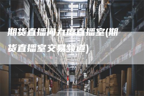 期货直播间九度直播室(期货直播室交易频道)_https://www.gkizvl.com_期货直播_第1张