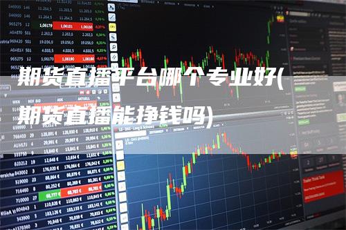 期货直播平台哪个专业好(期货直播能挣钱吗)_https://www.gkizvl.com_期货直播_第1张