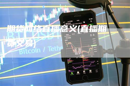 期货网络直播意义(直播期货交易)_https://www.gkizvl.com_期货直播_第1张