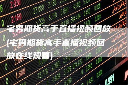 宅男期货高手直播视频回放(宅男期货高手直播视频回放在线观看)_https://www.gkizvl.com_期货直播_第1张