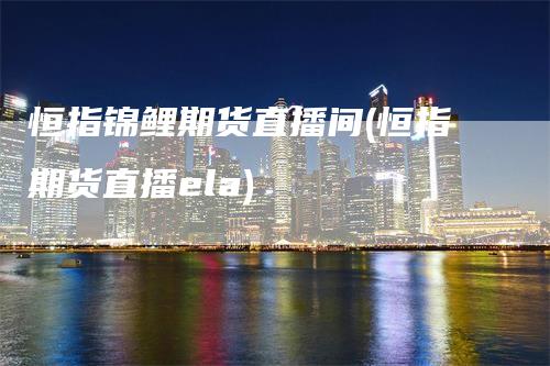 恒指锦鲤期货直播间(恒指期货直播ela)_https://www.gkizvl.com_期货直播_第1张