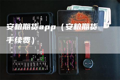 安粮期货app（安粮期货手续费）_https://www.gkizvl.com_期货百科_第1张