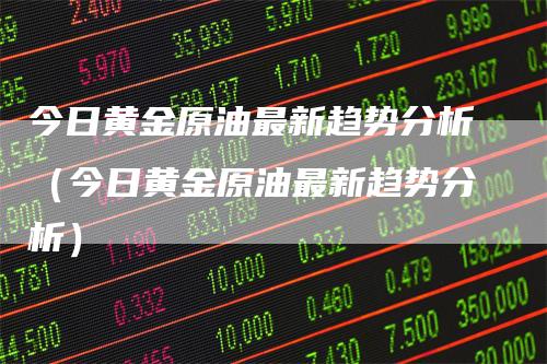 今日黄金原油最新趋势分析（今日黄金原油最新趋势分析）_https://www.gkizvl.com_原油期货_第1张