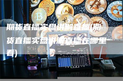 期货直播实盘讲解直播(期货直播实盘讲解直播在哪里看)_https://www.gkizvl.com_期货直播_第1张