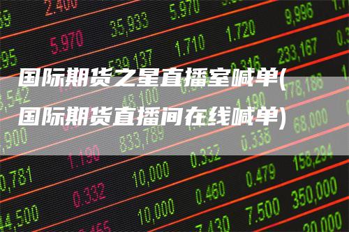 国际期货之星直播室喊单(国际期货直播间在线喊单)_https://www.gkizvl.com_期货直播_第1张
