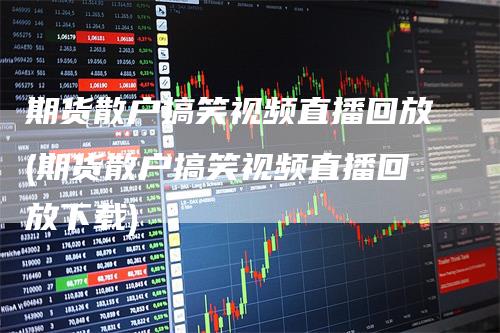 期货散户搞笑视频直播回放(期货散户搞笑视频直播回放下载)_https://www.gkizvl.com_期货直播_第1张