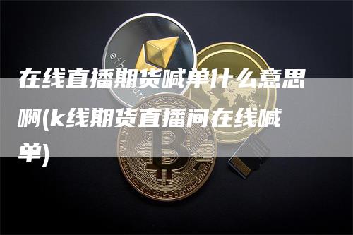 在线直播期货喊单什么意思啊(k线期货直播间在线喊单)_期货喊单_第1张_道富期货直播网 在线直播期货喊单什么意思啊(k线期货直播间在线喊单)_https://www.gkizvl.com_期货喊单_第1张
