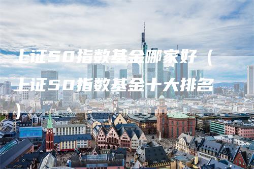 上证50指数基金哪家好（上证50指数基金十大排名）_https://www.gkizvl.com_股指期货_第1张