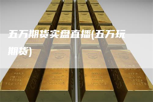 五万期货实盘直播(五万玩期货)_https://www.gkizvl.com_期货直播_第1张