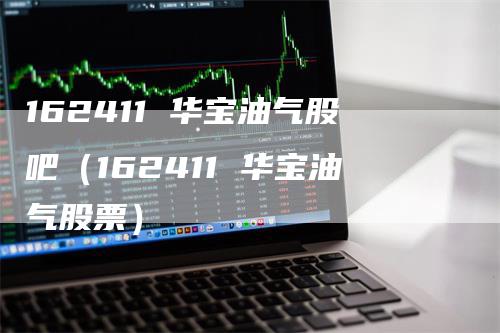 162411 华宝油气股吧（162411 华宝油气股票）_https://www.gkizvl.com_原油期货_第1张