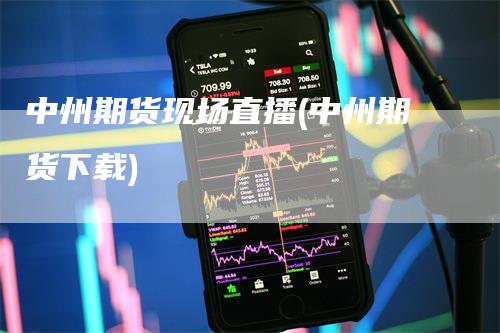 中州期货现场直播(中州期货下载)_https://www.gkizvl.com_期货直播_第1张