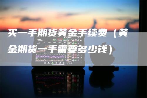 买一手期货黄金手续费（黄金期货一手需要多少钱）_https://www.gkizvl.com_期货百科_第1张