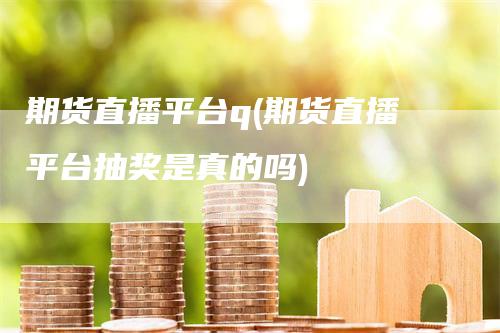 期货直播平台q(期货直播平台抽奖是真的吗)_https://www.gkizvl.com_期货直播_第1张