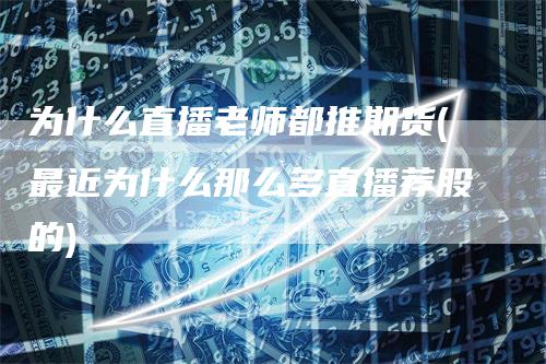 为什么直播老师都推期货(最近为什么那么多直播荐股的)_https://www.gkizvl.com_期货直播_第1张