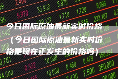 今日国际原油最新实时价格（今日国际原油最新实时价格是现在正发生的价格吗）_https://www.gkizvl.com_原油期货_第1张