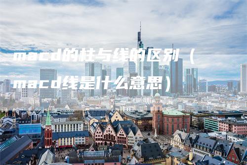 macd的柱与线的区别（macd线是什么意思）_https://www.gkizvl.com_期货培训_第1张