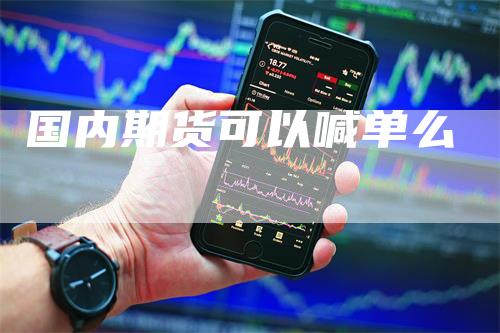 国内期货可以喊单么_https://www.gkizvl.com_期货直播_第1张