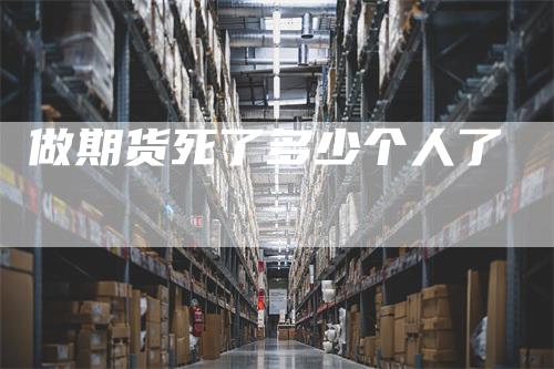 做期货死了多少个人了_https://www.gkizvl.com_期货直播_第1张