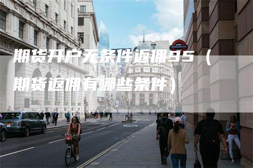 期货开户无条件返佣95（期货返佣有哪些条件）_https://www.gkizvl.com_期货开户_第1张
