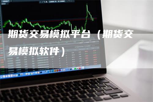 期货交易模拟平台（期货交易模拟软件）_https://www.gkizvl.com_期货交易_第1张