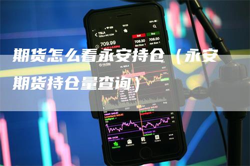 期货怎么看永安持仓（永安期货持仓量查询）_https://www.gkizvl.com_期货入门_第1张