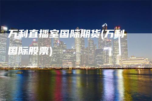 万利直播室国际期货(万利国际股票)_https://www.gkizvl.com_期货直播_第1张
