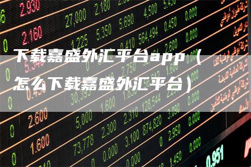 下载嘉盛外汇平台app（怎么下载嘉盛外汇平台）_https://www.gkizvl.com_期货平台_第1张