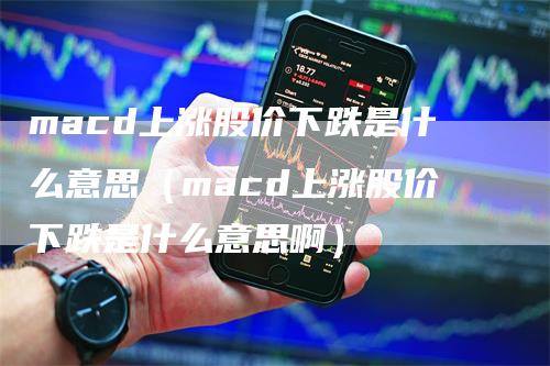 macd上涨股价下跌是什么意思（macd上涨股价下跌是什么意思啊）_https://www.gkizvl.com_期货培训_第1张
