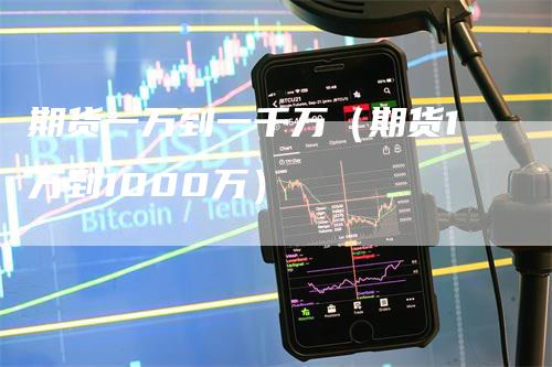 期货一万到一千万（期货1万到1000万）_https://www.gkizvl.com_期货百科_第1张