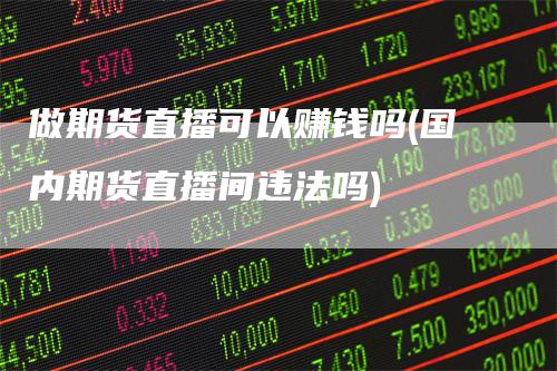 做期货直播可以赚钱吗(国内期货直播间违法吗)_https://www.gkizvl.com_期货直播_第1张