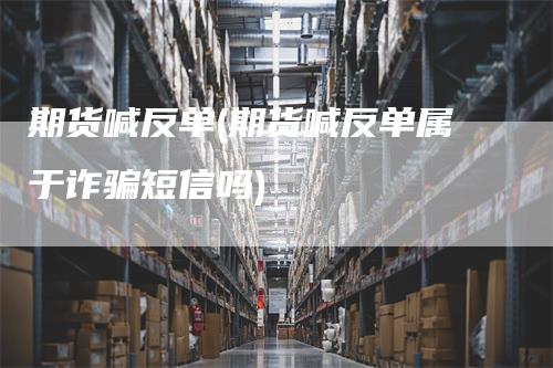 期货喊反单(期货喊反单属于诈骗短信吗)_https://www.gkizvl.com_期货喊单_第1张