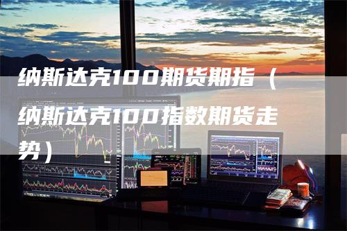 纳斯达克100期货期指（纳斯达克100指数期货走势）_https://www.gkizvl.com_纳指期货_第1张
