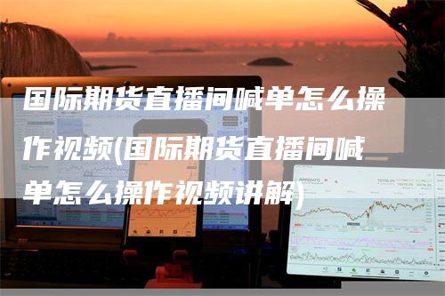 国际期货直播间喊单怎么操作视频(国际期货直播间喊单怎么操作视频讲解)_https://www.gkizvl.com_期货直播_第1张