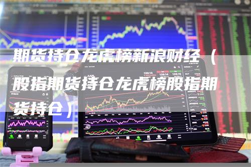 期货持仓龙虎榜新浪财经（股指期货持仓龙虎榜股指期货持仓）_https://www.gkizvl.com_期货入门_第1张