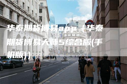 华泰期货博易app（华泰期货博易大师5综合版(手机版)）_https://www.gkizvl.com_期货百科_第1张