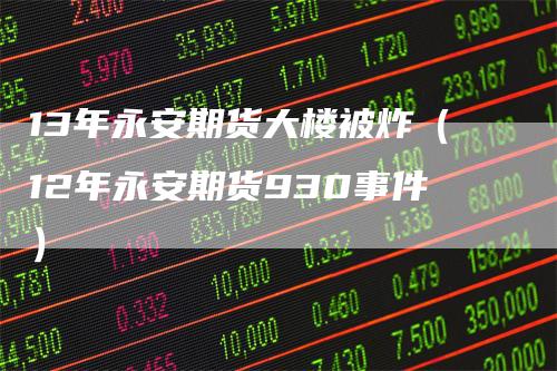 13年永安期货大楼被炸（12年永安期货930事件）_https://www.gkizvl.com_期货百科_第1张
