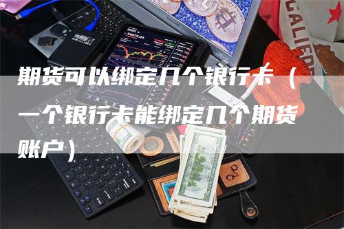 期货可以绑定几个银行卡（一个银行卡能绑定几个期货账户）_https://www.gkizvl.com_期货百科_第1张
