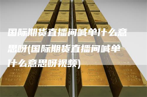 国际期货直播间喊单什么意思呀(国际期货直播间喊单什么意思呀视频)_https://www.gkizvl.com_期货喊单_第1张