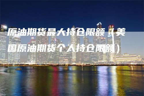 原油期货最大持仓限额（美国原油期货个人持仓限额）_https://www.gkizvl.com_期货入门_第1张