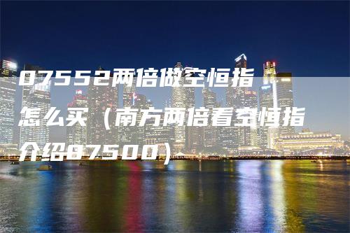 07552两倍做空恒指 怎么买（南方两倍看空恒指介绍07500）_https://www.gkizvl.com_恒指期货_第1张