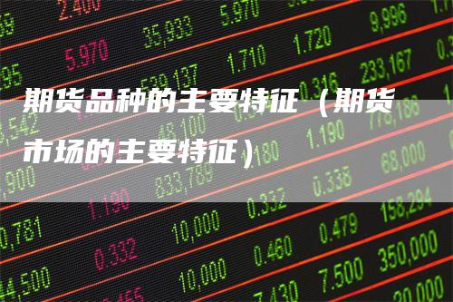期货品种的主要特征（期货市场的主要特征）_https://www.gkizvl.com_期货品种_第1张